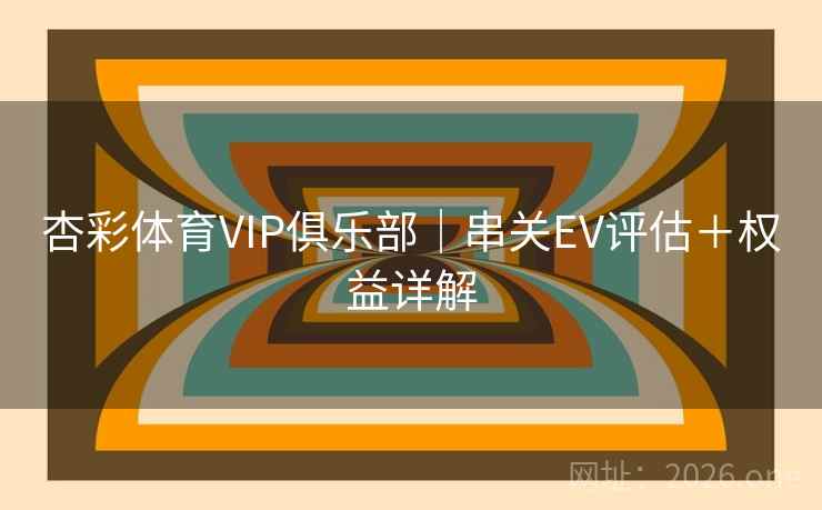 杏彩体育VIP俱乐部｜串关EV评估＋权益详解
