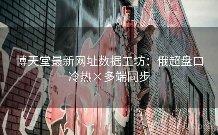 博天堂最新网址数据工坊:俄超盘口冷热×多端同步 博天堂最新网址数据工坊:俄超盘口冷热×多端同步