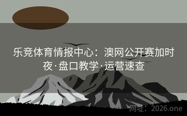 乐竞体育情报中心：澳网公开赛加时夜·盘口教学·运营速查