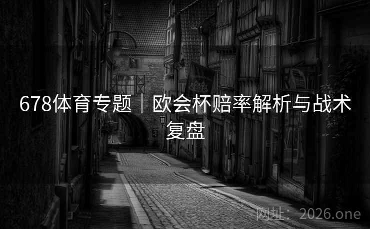 678体育专题|欧会杯赔率解析与战术复盘 678体育专题|欧会杯赔率解析与战术复盘