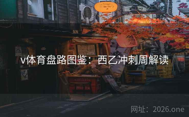 v体育盘路图鉴:西乙冲刺周解读 v体育盘路图鉴:西乙冲刺周解读