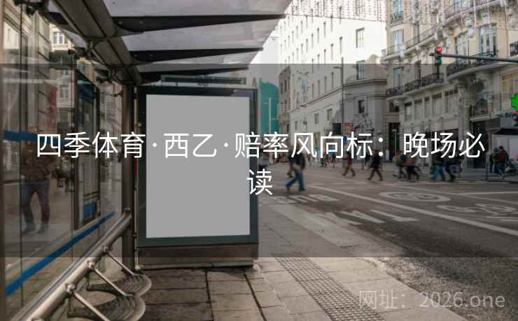 四季体育·西乙·赔率风向标:晚场必读 四季体育·西乙·赔率风向标:晚场必读