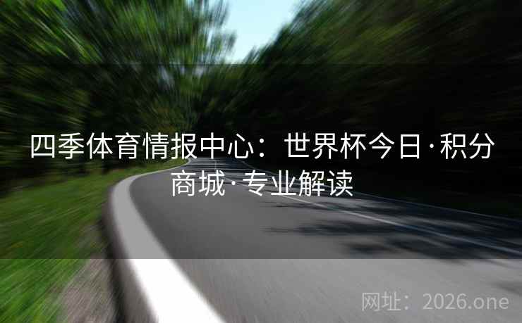 四季体育情报中心:世界杯今日·积分商城·专业解读 四季体育情报中心:世界杯今日·积分商城·专业解读