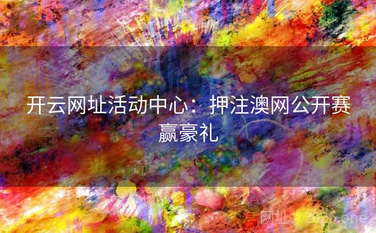 开云网址活动中心:押注澳网公开赛赢豪礼 开云网址活动中心:押注澳网公开赛赢豪礼