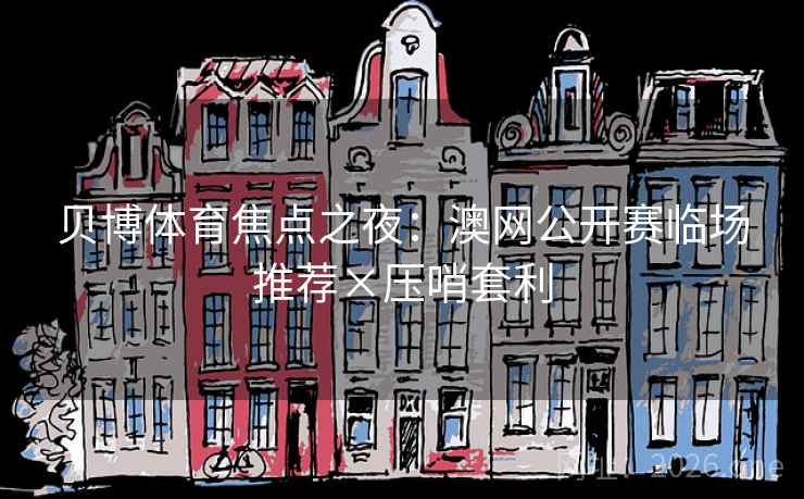 贝博体育焦点之夜:澳网公开赛临场推荐×压哨套利 贝博体育焦点之夜:澳网公开赛临场推荐×压哨套利