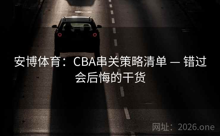 安博体育：CBA串关策略清单 — 错过会后悔的干货