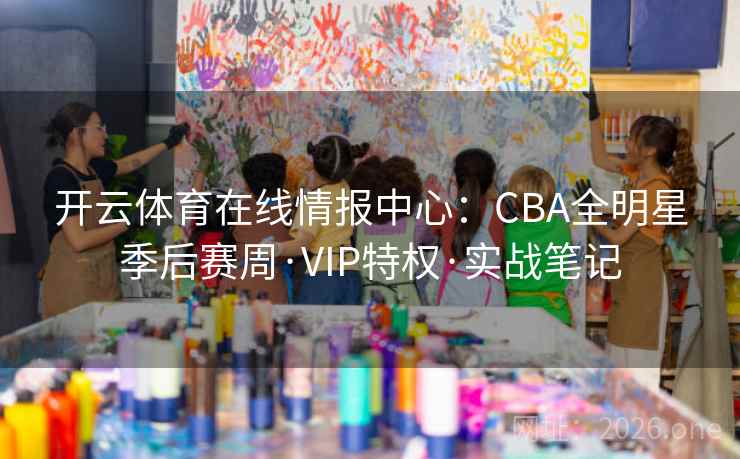 开云体育在线情报中心：CBA全明星季后赛周·VIP特权·实战笔记