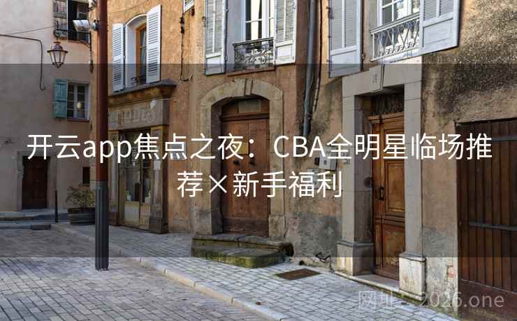 开云app焦点之夜:CBA全明星临场推荐×新手福利 开云app焦点之夜:CBA全明星临场推荐×新手福利